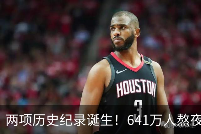 两项历史纪录诞生！641万人熬夜观战，NBA热度彻底回来了