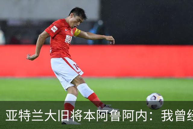 亚特兰大旧将本阿鲁阿内：我曾经两次拒绝国米的邀请