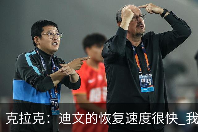 克拉克：迪文的恢复速度很快 我很佩服他的职业态度和好胜心