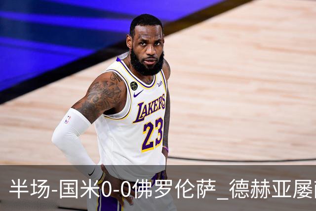 半场-国米0-0佛罗伦萨 德赫亚屡献神扑图拉姆、皮奥造险