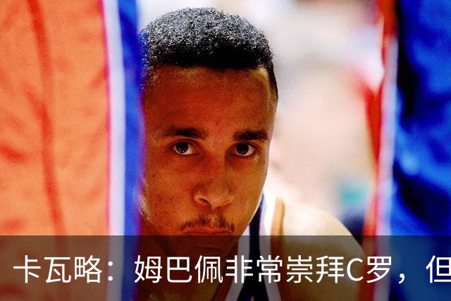 卡瓦略：姆巴佩非常崇拜C罗，但他最初的自我意识和后者不同