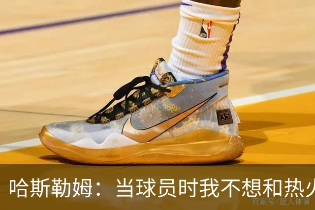 哈斯勒姆：当球员时我不想和热火以外的人交朋友 我是来赢球的