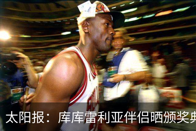 太阳报：库库雷利亚伴侣晒颁奖典礼照片，库库留言称赞“太美了”