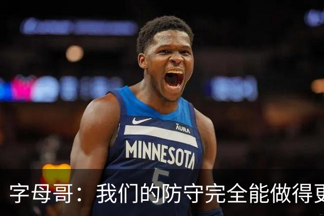 字母哥：我们的防守完全能做得更好 对手实力很强你必须去拼