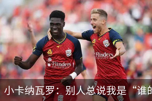 小卡纳瓦罗：别人总说我是“谁的弟弟”，那是别人的问题