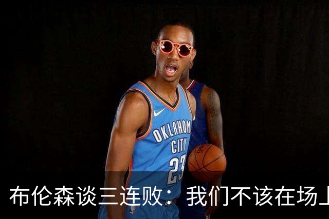 布伦森谈三连败：我们不该在场上松懈 必须把油门踩到底
