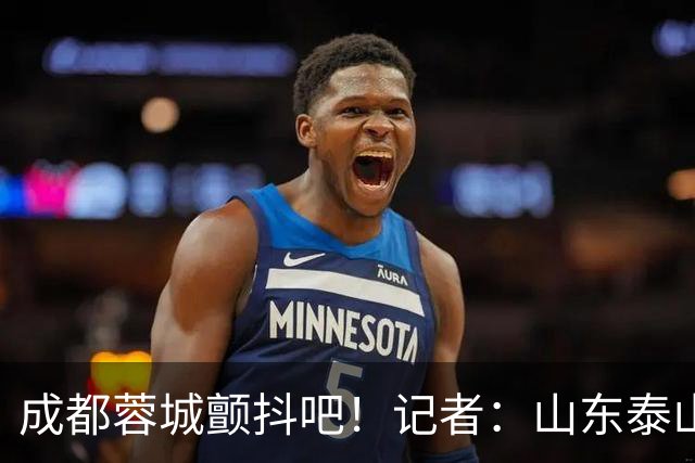 成都蓉城颤抖吧！记者：山东泰山对末轮的态度就是全力以赴