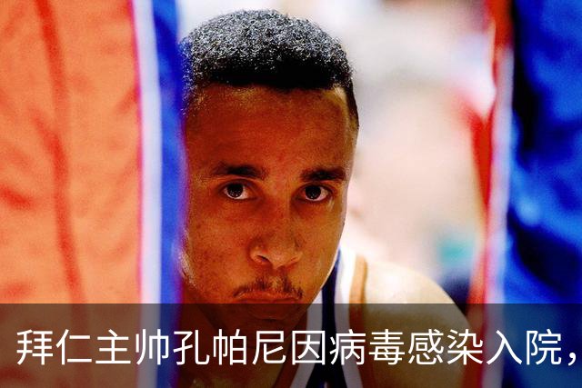 拜仁主帅孔帕尼因病毒感染入院，此前曾称身体喊停