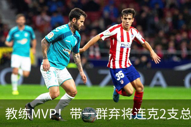 教练MVP！带一群弃将连克2支总冠军球队，球迷：碾压所有国产教练