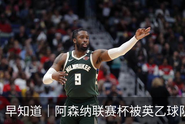 早知道｜阿森纳联赛杯被英乙球队淘汰