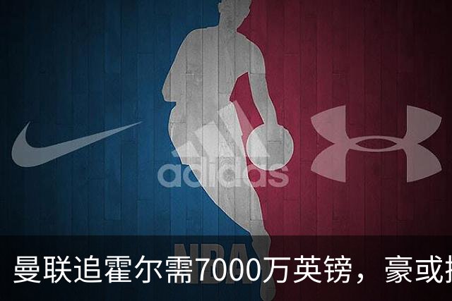 曼联追霍尔需7000万英镑，豪或携团队加盟