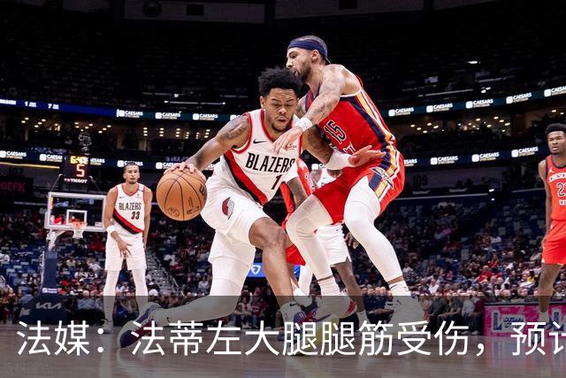 法媒：法蒂左大腿腿筋受伤，预计缺阵六周