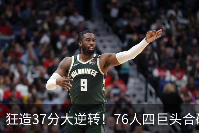 狂造37分大逆转！76人四巨头合砍94分，我必须承认4个现实