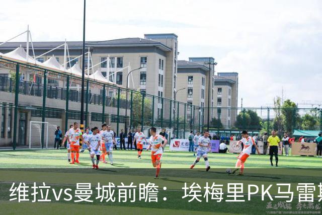 维拉vs曼城前瞻：埃梅里PK马雷斯卡，哈兰德脚头正热，渴望8连胜