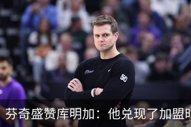 芬奇盛赞库明加：他兑现了加盟时许下的承诺