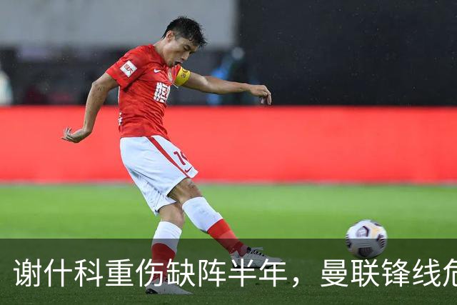 谢什科重伤缺阵半年，曼联锋线危机与转会失误