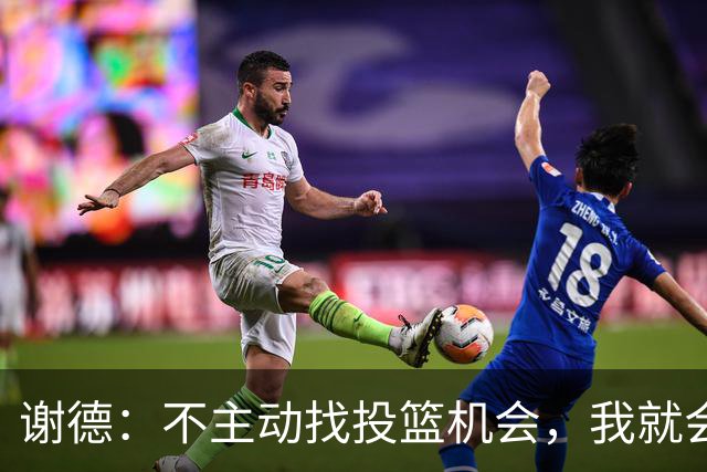 谢德：不主动找投篮机会，我就会成为球队进攻端的负担