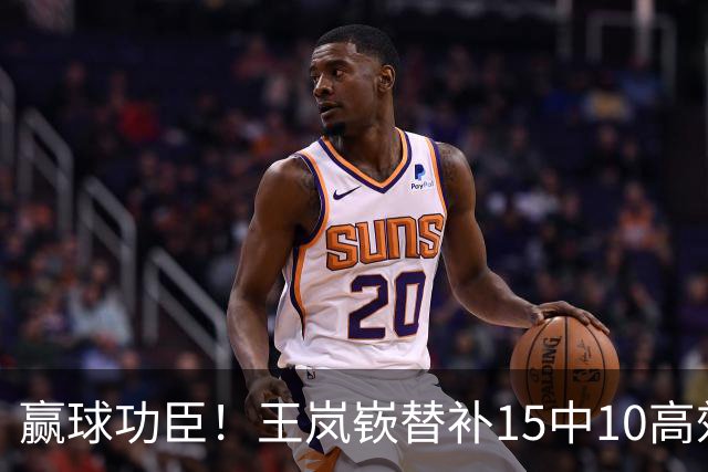 赢球功臣！王岚嵚替补15中10高效砍下27分6板2助2断