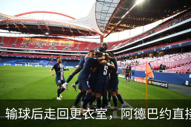 输球后走回更衣室，阿德巴约直接把球衣撕了