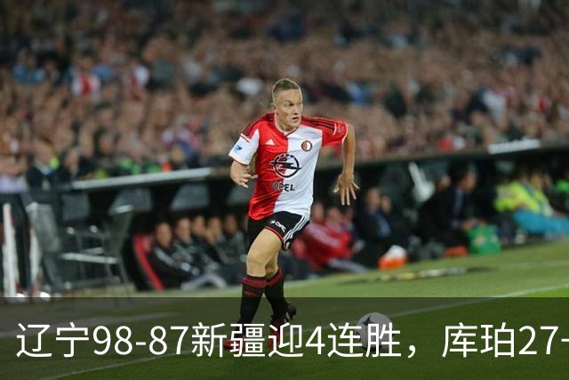 辽宁98-87新疆迎4连胜，库珀27+11，辛普森空砍33分