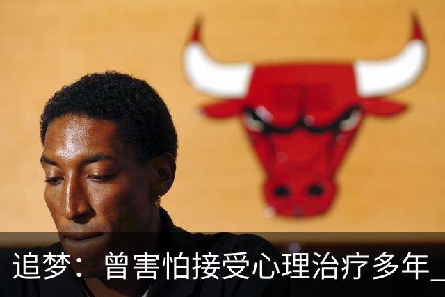 追梦：曾害怕接受心理治疗多年 后来发现这让我成为更好的球员