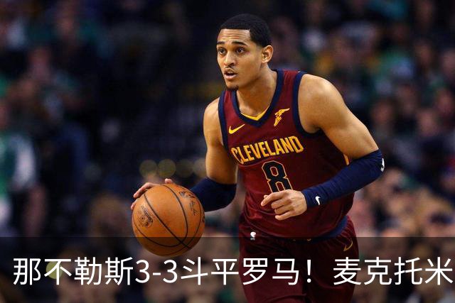 那不勒斯3-3斗平罗马！麦克托米奈双响，巴列尔迪双响+绝平