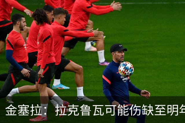 金塞拉：拉克鲁瓦可能伤缺至明年1月，最多缺席10场比赛
