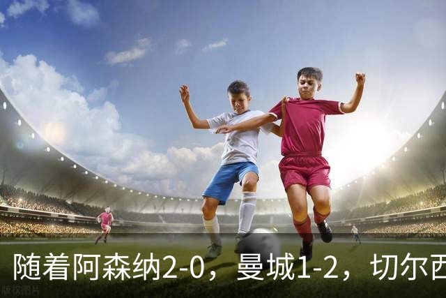 随着阿森纳2-0，曼城1-2，切尔西0-2热刺，英超最新积分榜出炉！