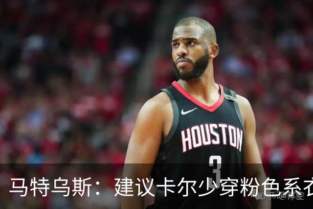 马特乌斯：建议卡尔少穿粉色系衣服，少玩社媒+在场上拿出表现