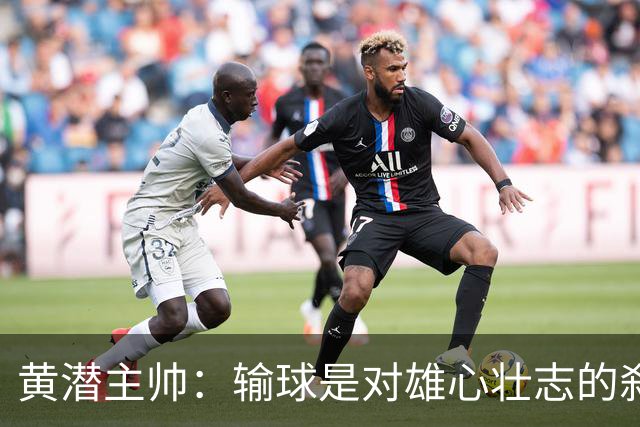 黄潜主帅：输球是对雄心壮志的刹车；落后时球员就陷入迷雾
