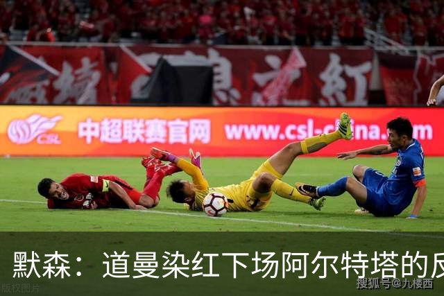 默森：道曼染红下场阿尔特塔的反应没必要，太严苛了