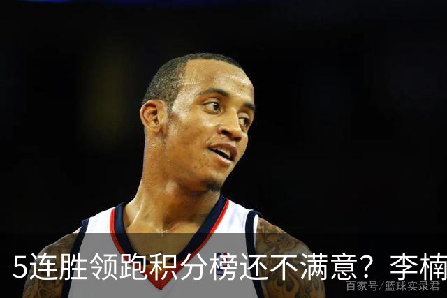 5连胜领跑积分榜还不满意？李楠揭开北京男篮核心问题，翟晓川一顿猛夸
