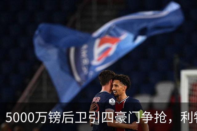 5000万镑后卫引四豪门争抢，利物浦加入皇马巴萨争夺战