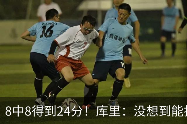 8中8得到24分！库里：没想到能投篮全中 防守积极是赢球关键