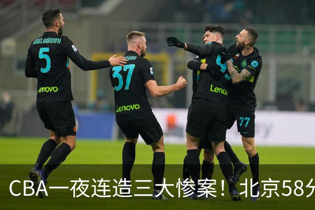 CBA一夜连造三大惨案！北京58分狂胜后再赢44分：辽篮苦主42分惨败