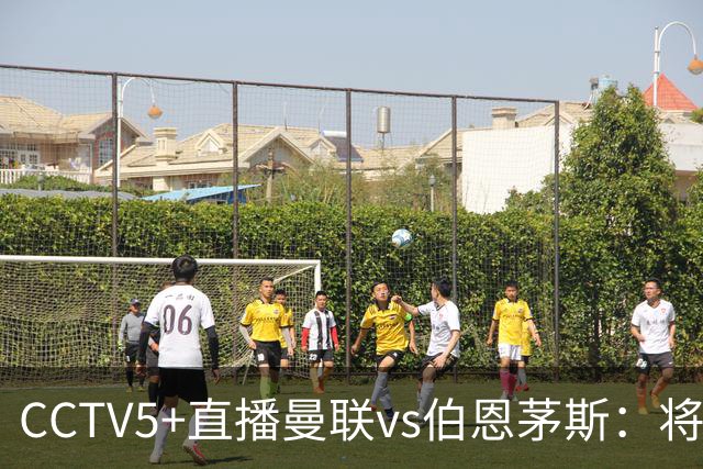 CCTV5+直播曼联vs伯恩茅斯：将帅不和，红魔梦剧场难啃樱桃