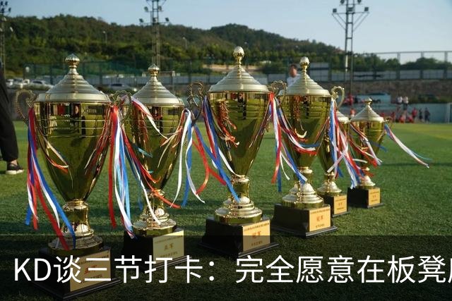 KD谈三节打卡：完全愿意在板凳席支持队友 教练组也想让我多休息