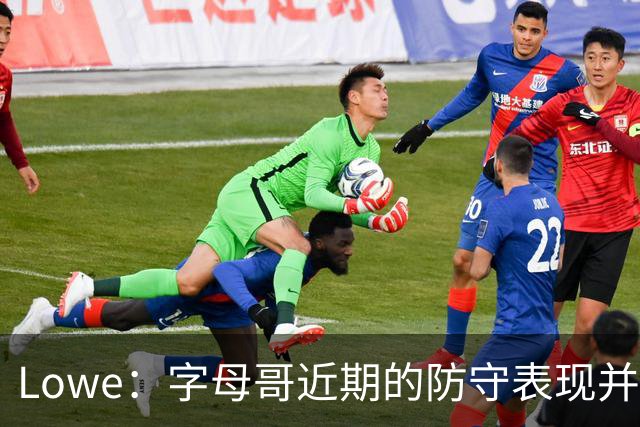 Lowe：字母哥近期的防守表现并不理想 热火陷空间拥挤困境